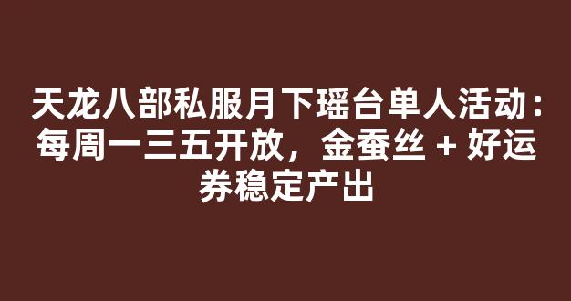 天龙八部私服月下瑶台单人活动：每周一三五开放，金蚕丝 + 好运券稳定产出